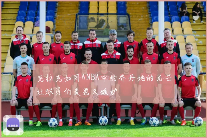 克拉克如同WNBA中的乔丹她的光芒让球员们羡慕又嫉妒