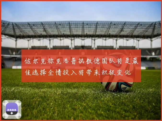 佐尔克称克洛普执教德国队将是最佳选择全情投入将带来积极变化