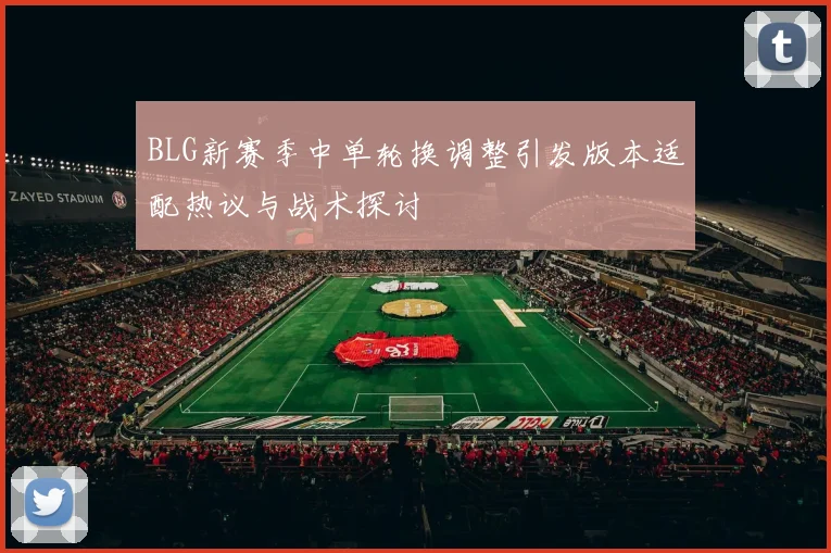 BLG新赛季中单轮换调整引发版本适配热议与战术探讨