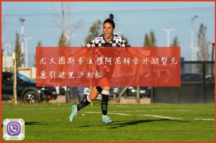尤文图斯专注穆阿尼转会计划暂无意引进里沙利松