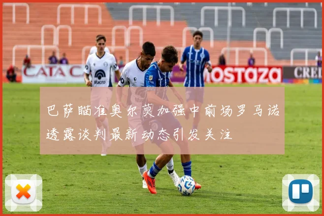 巴萨瞄准奥尔莫加强中前场罗马诺透露谈判最新动态引发关注